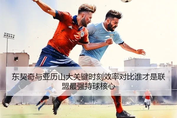 东契奇与亚历山大关键时刻效率对比谁才是联盟最强持球核心