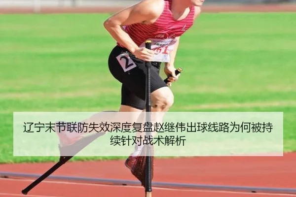 辽宁末节联防失效深度复盘赵继伟出球线路为何被持续针对战术解析