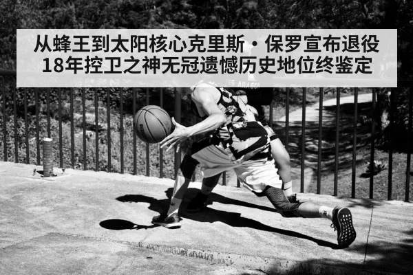 从蜂王到太阳核心克里斯·保罗宣布退役 18年控卫之神无冠遗憾历史地位终鉴定