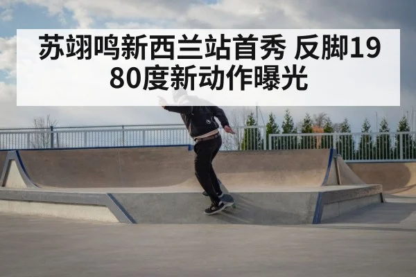 苏翊鸣新西兰站首秀 反脚1980度新动作曝光