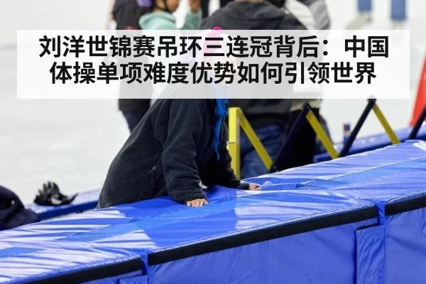 刘洋世锦赛吊环三连冠背后：中国体操单项难度优势如何引领世界