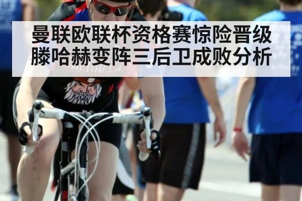 曼联欧联杯资格赛惊险晋级 滕哈赫变阵三后卫成败分析
