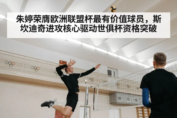 朱婷荣膺欧洲联盟杯最有价值球员，斯坎迪奇进攻核心驱动世俱杯资格突破