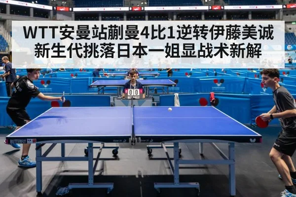 WTT安曼站蒯曼4比1逆转伊藤美诚 新生代挑落日本一姐显战术新解