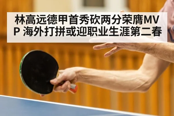 林高远德甲首秀砍两分荣膺MVP 海外打拼或迎职业生涯第二春