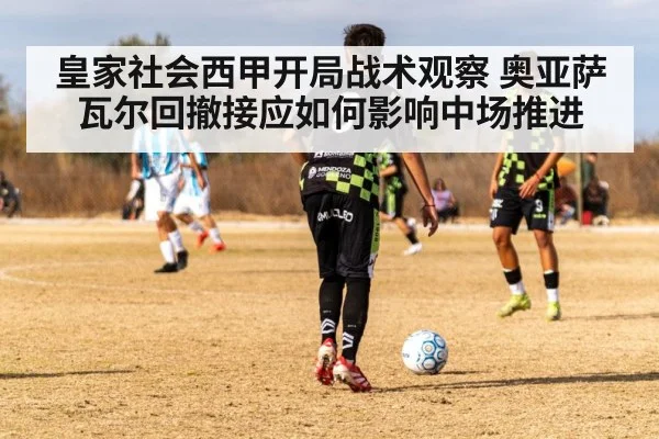皇家社会西甲开局战术观察 奥亚萨瓦尔回撤接应如何影响中场推进