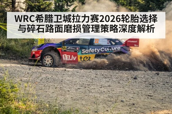 WRC希腊卫城拉力赛2026轮胎选择与碎石路面磨损管理策略深度解析