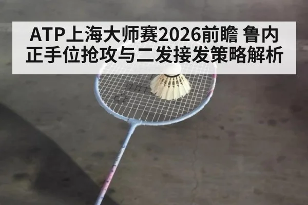 ATP上海大师赛2026前瞻 鲁内正手位抢攻与二发接发策略解析