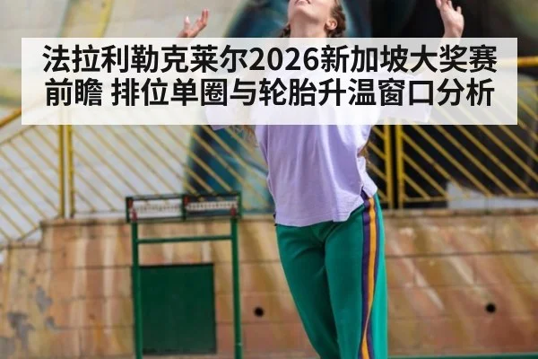 法拉利勒克莱尔2026新加坡大奖赛前瞻 排位单圈与轮胎升温窗口分析