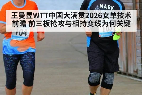 王曼昱WTT中国大满贯2026女单技术前瞻 前三板抢攻与相持变线为何关键