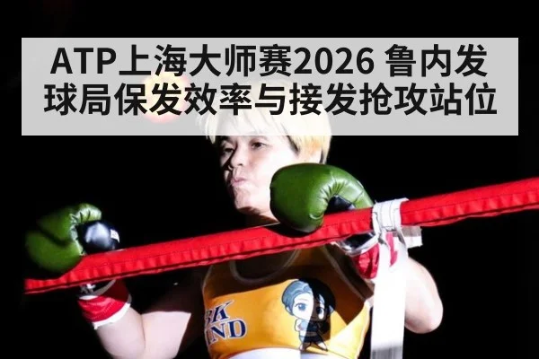 ATP上海大师赛2026 鲁内发球局保发效率与接发抢攻站位