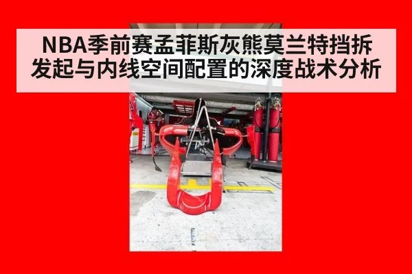 NBA季前赛孟菲斯灰熊莫兰特挡拆发起与内线空间配置的深度战术分析