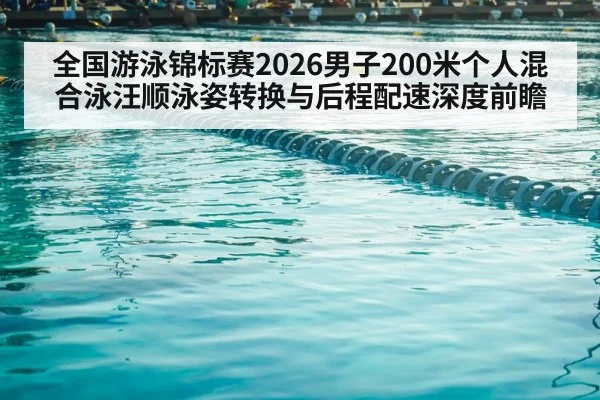 全国游泳锦标赛2026男子200米个人混合泳汪顺泳姿转换与后程配速深度前瞻