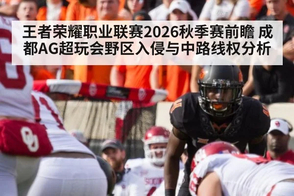 王者荣耀职业联赛2026秋季赛前瞻 成都AG超玩会野区入侵与中路线权分析