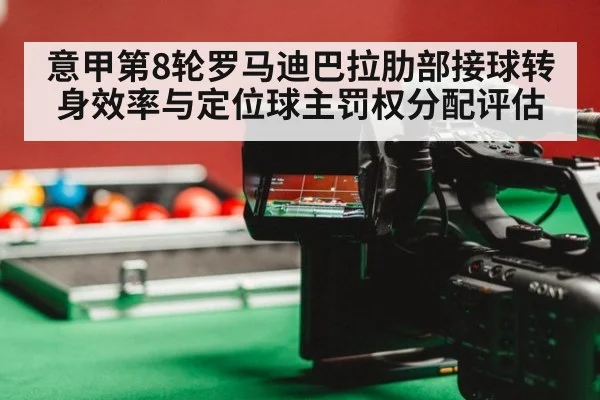 意甲第8轮罗马迪巴拉肋部接球转身效率与定位球主罚权分配评估